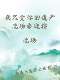 我只貪你的遺產(chǎn)沈碭季迎柳