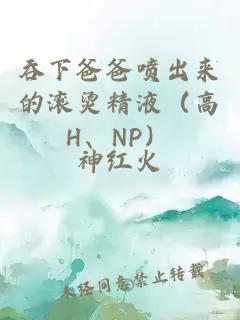 吞下爸爸噴出來的滾燙精液（高H、NP）